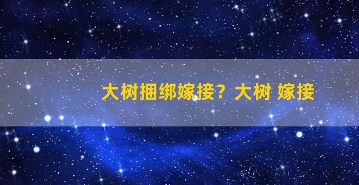 大树捆绑嫁接？大树 嫁接